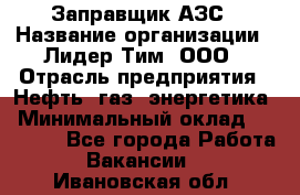 Заправщик АЗС › Название организации ­ Лидер Тим, ООО › Отрасль предприятия ­ Нефть, газ, энергетика › Минимальный оклад ­ 23 000 - Все города Работа » Вакансии   . Ивановская обл.